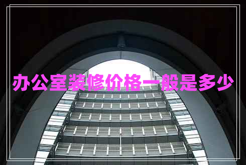 辦公室裝修價格一般是多少 辦公室裝修價格一般是多少