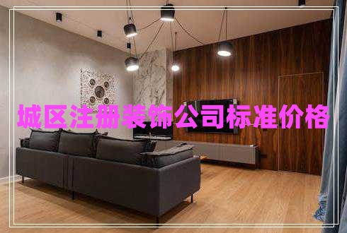 城區(qū)注冊裝飾公司標準價格 城區(qū)注冊裝飾公司標準價格