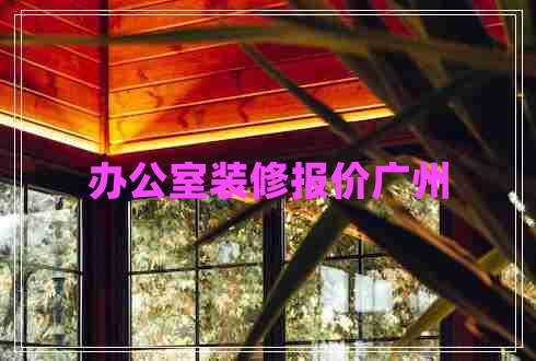 辦公室裝修報價廣州 辦公室裝修報價廣州