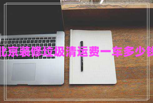 北京裝修垃圾清運費一車多少錢 北京裝修垃圾清運費一車多少錢