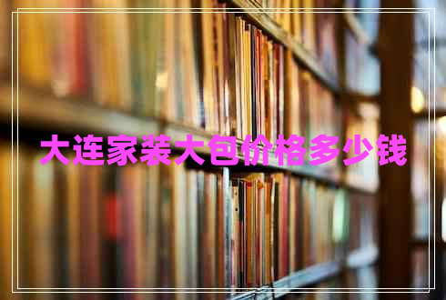 大連家裝大包價格多少錢 大連家裝大包價格多少錢