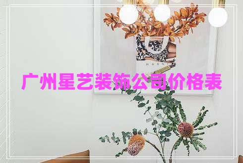 廣州星藝裝飾公司價格表 廣州星藝裝飾公司價格表