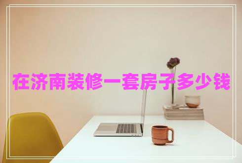 在濟南裝修一套房子多少錢 在濟南裝修一套房子多少錢
