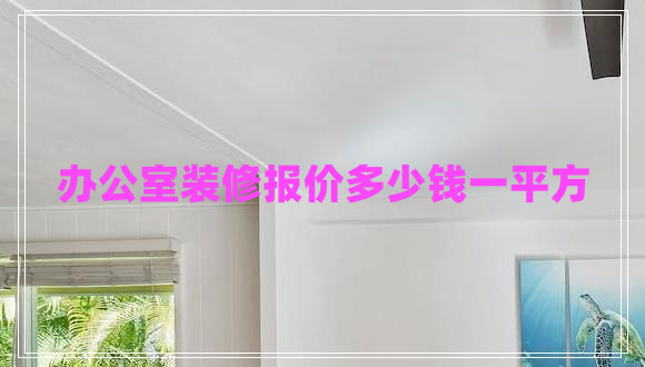 辦公室裝修報(bào)價多少錢一平方 辦公室裝修報(bào)價多少錢一平方