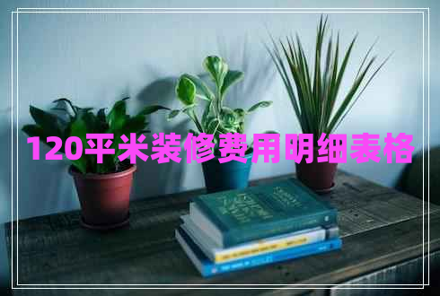 120平米裝修費用明細表格 120平米裝修費用明細表格