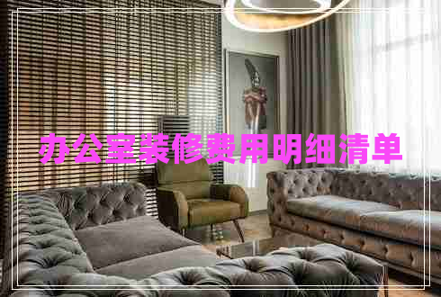 辦公室裝修費(fèi)用明細(xì)清單 辦公室裝修費(fèi)用明細(xì)清單