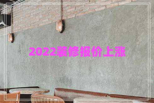 2022裝修報(bào)價(jià)上漲 2022裝修報(bào)價(jià)上漲