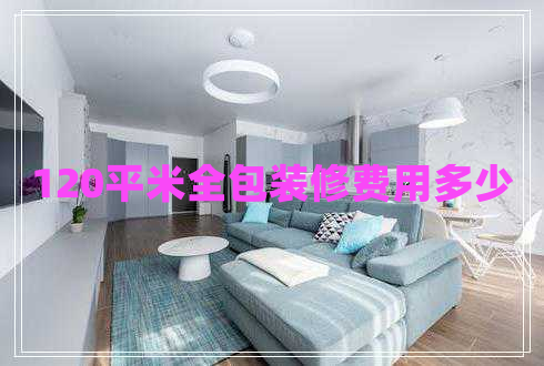 120平米全包裝修費用多少 120平米全包裝修費用多少