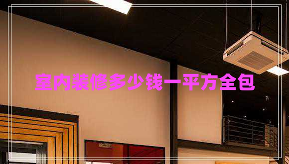 室內(nèi)裝修多少錢一平方全包 室內(nèi)裝修多少錢一平方全包