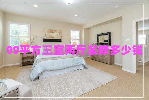 99平方三室兩廳裝修多少錢 99平方三室兩廳裝修多少錢