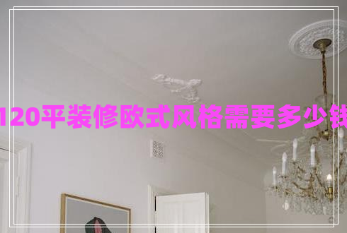 120平裝修歐式風(fēng)格需要多少錢 120平裝修歐式風(fēng)格需要多少錢