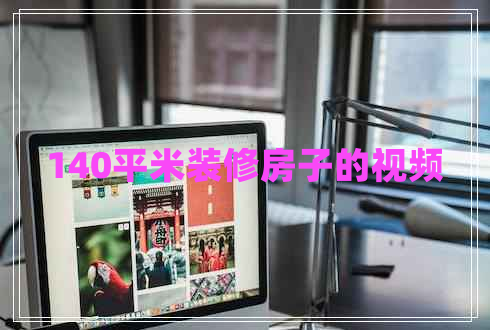 140平米裝修房子的視頻 140平米裝修房子的視頻