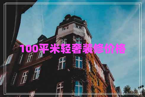 100平米輕奢裝修價格 100平米輕奢裝修價格