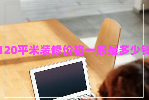 120平米裝修價(jià)格一般是多少錢(qián) 120平米裝修價(jià)格一般是多少錢(qián)