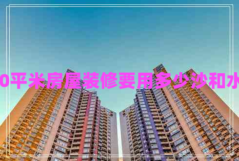 110平米房屋裝修要用多少沙和水泥 110平米房屋裝修要用多少沙和水泥