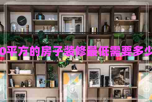 130平方的房子裝修最低需要多少錢 130平方的房子裝修最低需要多少錢