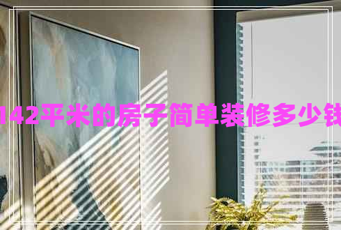 142平米的房子簡單裝修多少錢 142平米的房子簡單裝修多少錢