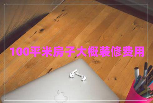 100平米房子大概裝修費(fèi)用 100平米房子大概裝修費(fèi)用