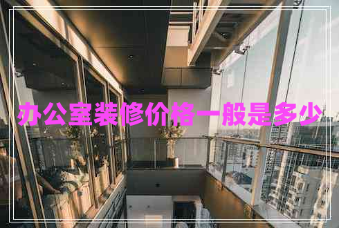 辦公室裝修價(jià)格一般是多少 辦公室裝修價(jià)格一般是多少