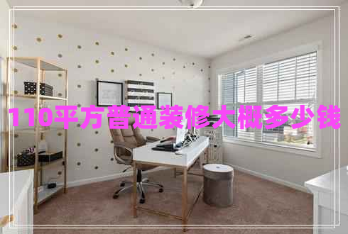 110平方普通裝修大概多少錢 110平方普通裝修大概多少錢