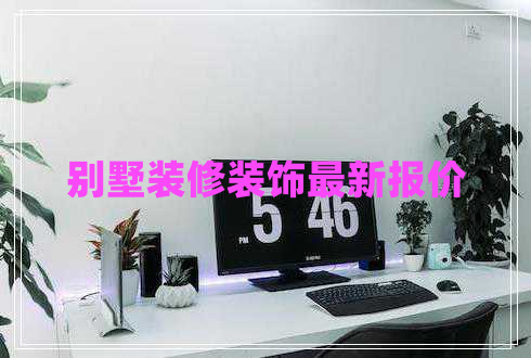 別墅裝修裝飾最新報價 別墅裝修裝飾最新報價