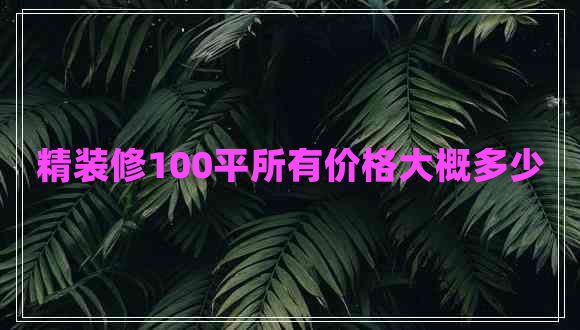 精裝修100平所有價(jià)格大概多少 精裝修100平所有價(jià)格大概多少