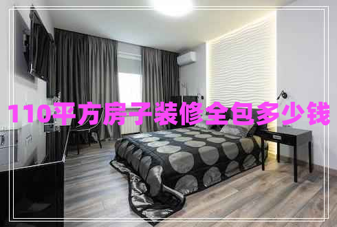 110平方房子裝修全包多少錢 110平方房子裝修全包多少錢