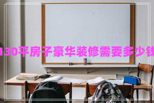 130平房子豪華裝修需要多少錢 130平房子豪華裝修需要多少錢