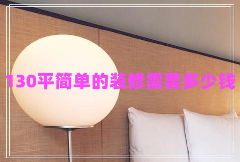 130平簡單的裝修需要多少錢 130平簡單的裝修需要多少錢