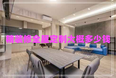 精裝修全屋定制大概多少錢 精裝修全屋定制大概多少錢