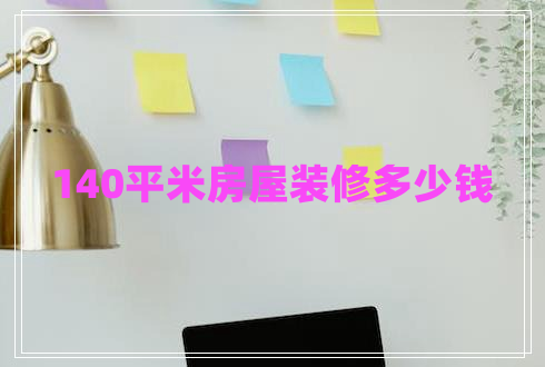140平米房屋裝修多少錢 140平米房屋裝修多少錢