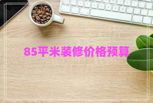 85平米裝修價(jià)格預(yù)算 85平米裝修價(jià)格預(yù)算