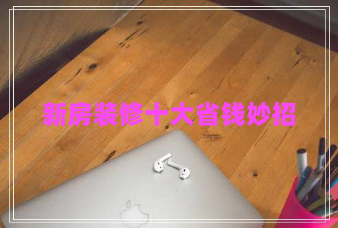 新房裝修十大省錢(qián)妙招 新房裝修十大省錢(qián)妙招