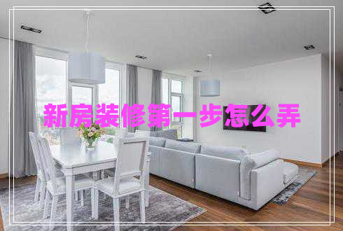 新房裝修第一步怎么弄 新房裝修第一步怎么弄