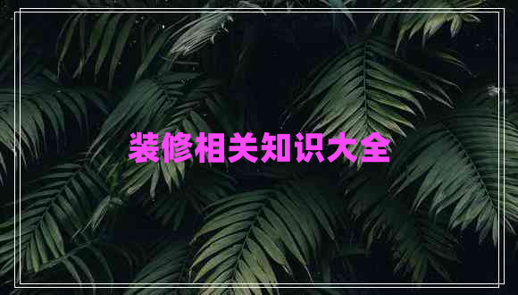 裝修相關(guān)知識(shí)大全 裝修相關(guān)知識(shí)大全
