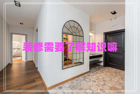 裝修需要了解知識(shí)嘛 裝修需要了解知識(shí)嘛
