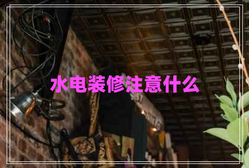 水電裝修注意什么 水電裝修注意什么
