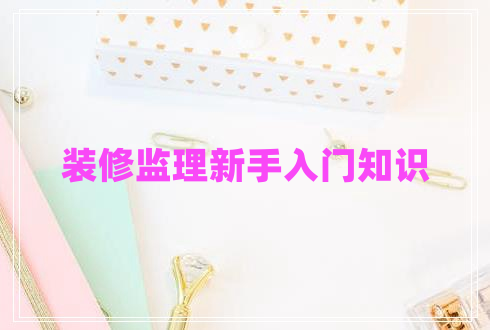 裝修監(jiān)理新手入門知識(shí)