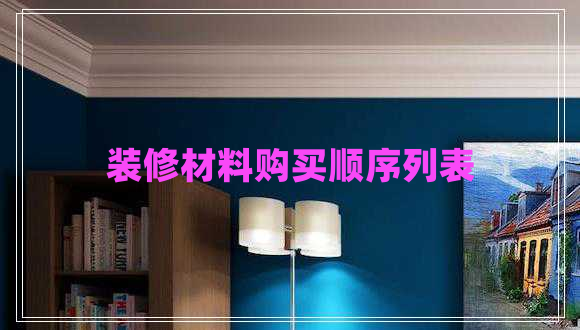 裝修材料購(gòu)買(mǎi)順序列表