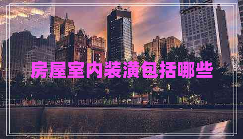 房屋室內(nèi)裝潢包括哪些 房屋室內(nèi)裝潢包括哪些