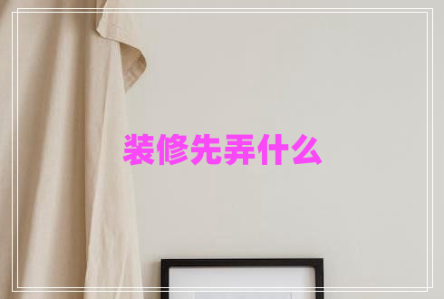 裝修先弄什么 裝修先弄什么