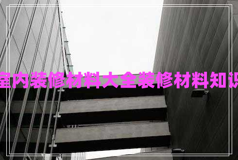 室內(nèi)裝修材料大全裝修材料知識(shí)