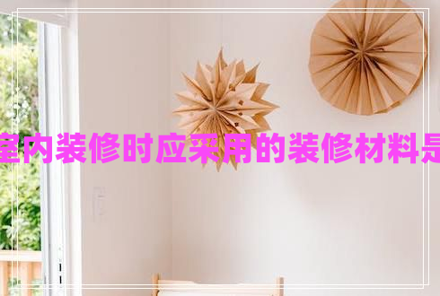 進(jìn)行室內(nèi)裝修時(shí)應(yīng)采用的裝修材料是什么 進(jìn)行室內(nèi)裝修時(shí)應(yīng)采用的裝修材料是什么