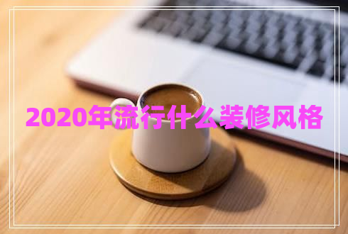 2020年流行什么裝修風格 2020年流行什么裝修風格