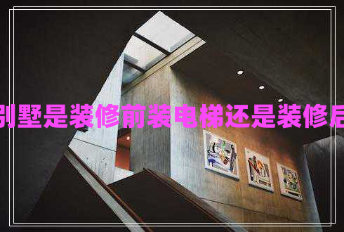 別墅是裝修前裝電梯還是裝修后 別墅是裝修前裝電梯還是裝修后