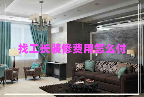 找工長裝修費(fèi)用怎么付 找工長裝修費(fèi)用怎么付