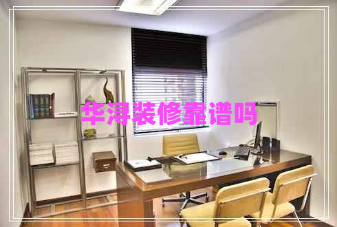 華潯裝修靠譜嗎 華潯裝修靠譜嗎