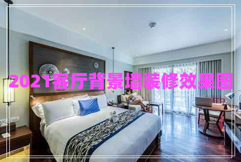 2021客廳背景墻裝修效果圖 2021客廳背景墻裝修效果圖