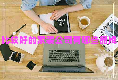 比較好的家裝公司有哪些品牌 比較好的家裝公司有哪些品牌