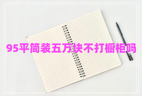 95平簡裝五萬塊不打櫥柜嗎 95平簡裝五萬塊不打櫥柜嗎